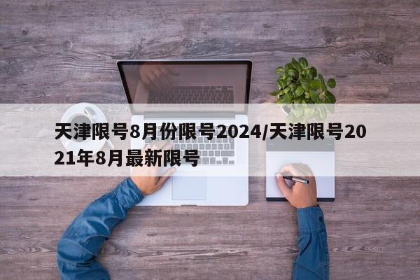 天津限号8月份限号2024/天津限号2021年8月最新限号