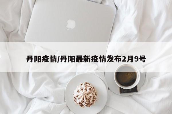丹阳疫情/丹阳最新疫情发布2月9号