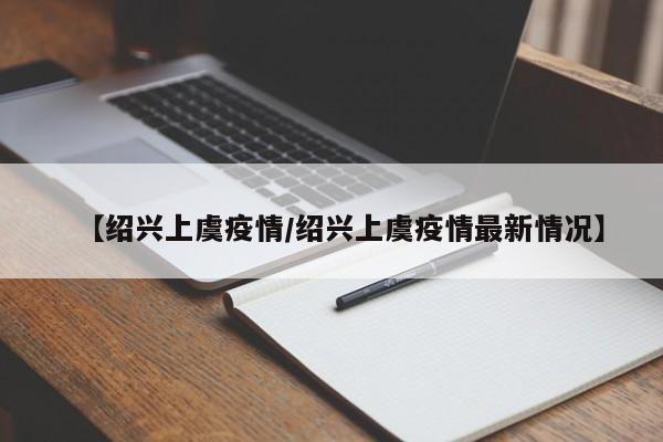 【绍兴上虞疫情/绍兴上虞疫情最新情况】