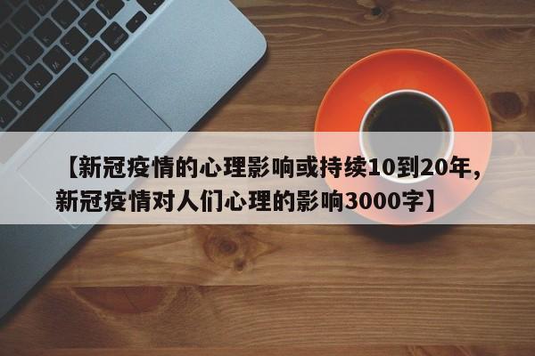 【新冠疫情的心理影响或持续10到20年,新冠疫情对人们心理的影响3000字】