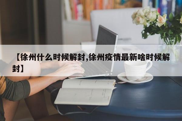 【徐州什么时候解封,徐州疫情最新啥时候解封】