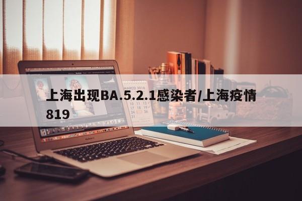 上海出现BA.5.2.1感染者/上海疫情819