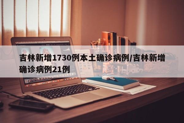 吉林新增1730例本土确诊病例/吉林新增确诊病例21例