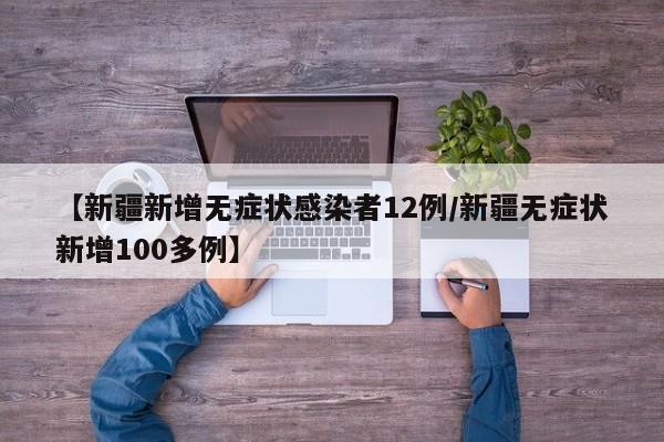 【新疆新增无症状感染者12例/新疆无症状新增100多例】