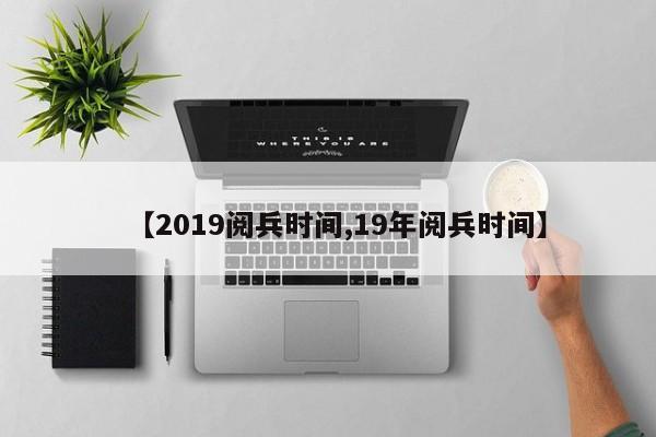 【2019阅兵时间,19年阅兵时间】