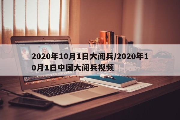 2020年10月1日大阅兵/2020年10月1日中国大阅兵视频