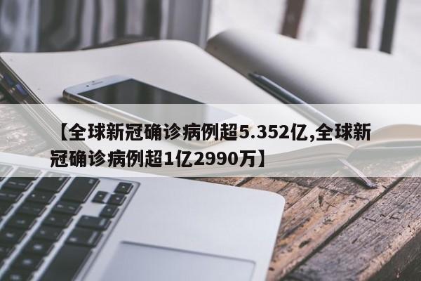 【全球新冠确诊病例超5.352亿,全球新冠确诊病例超1亿2990万】