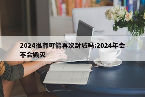 2024很有可能再次封城吗:2024年会不会毁灭