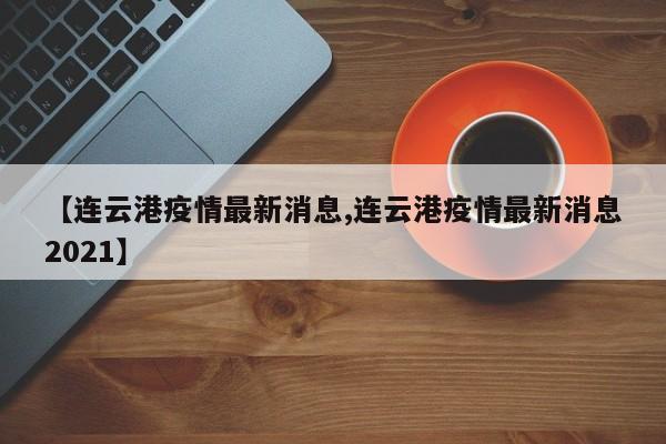 【连云港疫情最新消息,连云港疫情最新消息2021】