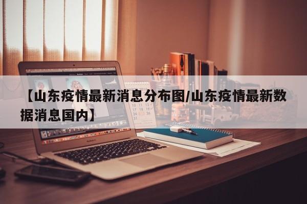 【山东疫情最新消息分布图/山东疫情最新数据消息国内】