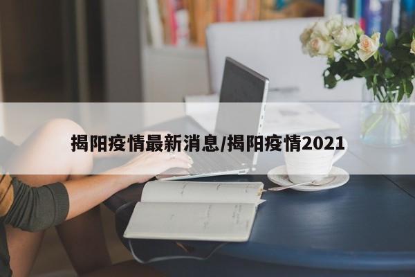 揭阳疫情最新消息/揭阳疫情2021