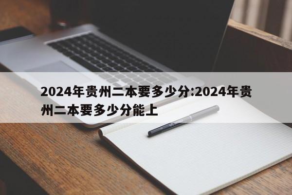 2024年贵州二本要多少分:2024年贵州二本要多少分能上
