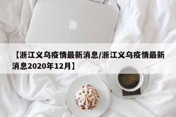 【浙江义乌疫情最新消息/浙江义乌疫情最新消息2020年12月】