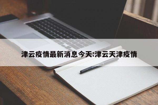 津云疫情最新消息今天:津云天津疫情