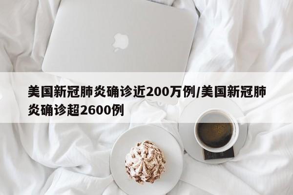美国新冠肺炎确诊近200万例/美国新冠肺炎确诊超2600例