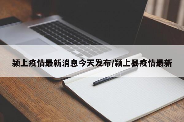 颍上疫情最新消息今天发布/颍上县疫情最新