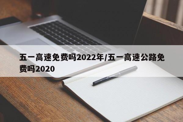 五一高速免费吗2022年/五一高速公路免费吗2020
