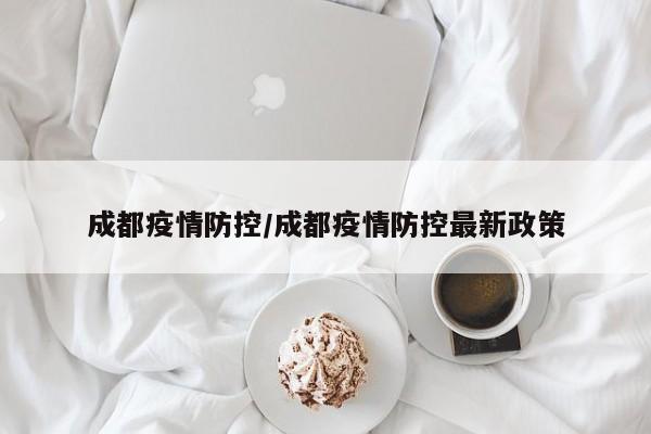 成都疫情防控/成都疫情防控最新政策