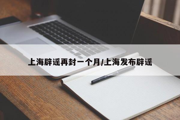 上海辟谣再封一个月/上海发布辟谣