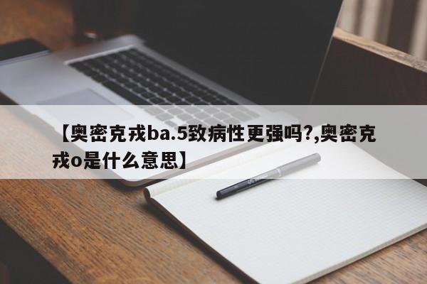 【奥密克戎ba.5致病性更强吗?,奥密克戎o是什么意思】