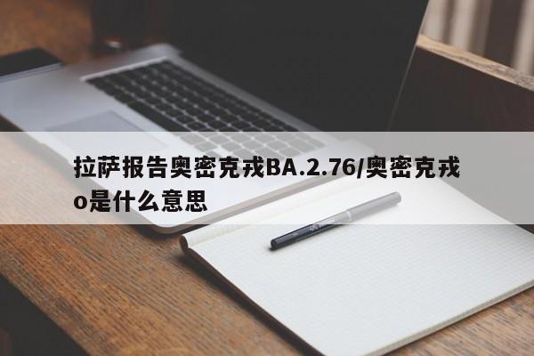 拉萨报告奥密克戎BA.2.76/奥密克戎o是什么意思