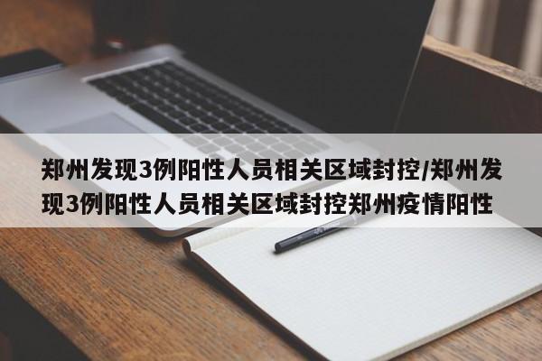 郑州发现3例阳性人员相关区域封控/郑州发现3例阳性人员相关区域封控郑州疫情阳性