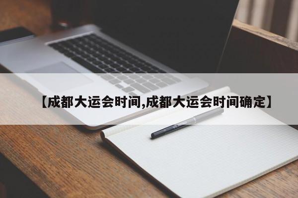 【成都大运会时间,成都大运会时间确定】