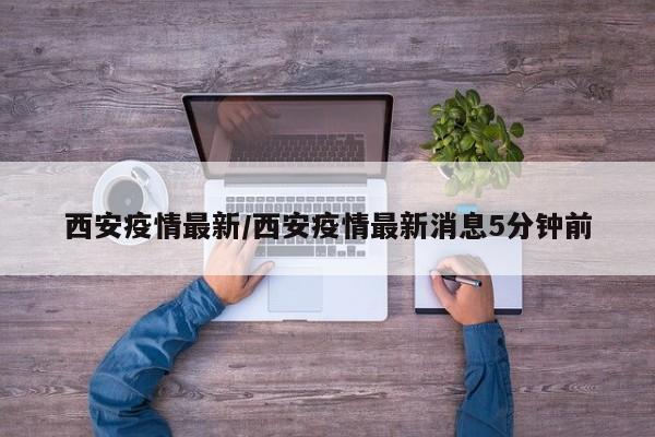 西安疫情最新/西安疫情最新消息5分钟前