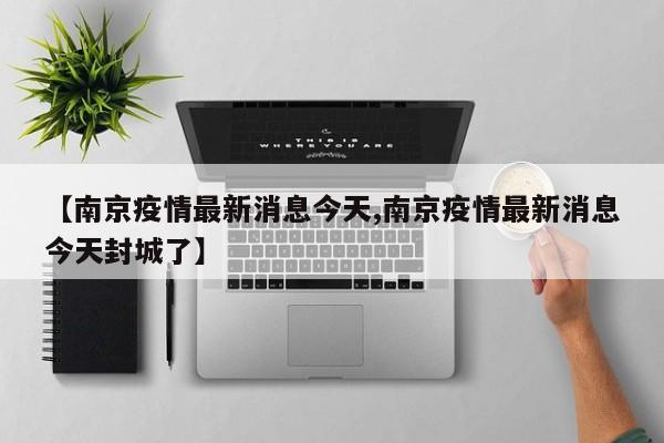 【南京疫情最新消息今天,南京疫情最新消息今天封城了】