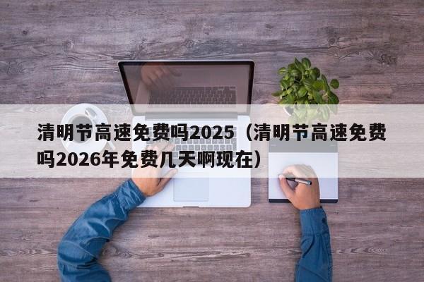 清明节高速免费吗2025(清明节高速免费吗2026年免费几天啊现在)