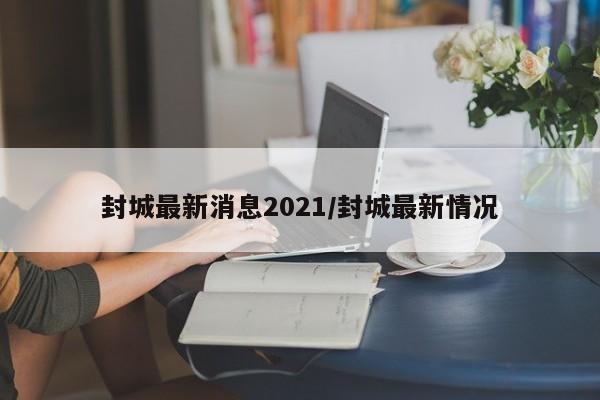 封城最新消息2021/封城最新情况