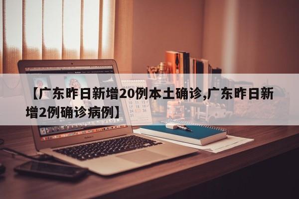 【广东昨日新增20例本土确诊,广东昨日新增2例确诊病例】