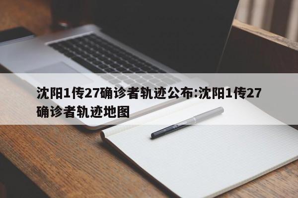 沈阳1传27确诊者轨迹公布:沈阳1传27确诊者轨迹地图