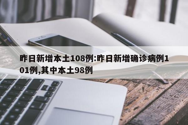 昨日新增本土108例:昨日新增确诊病例101例,其中本土98例