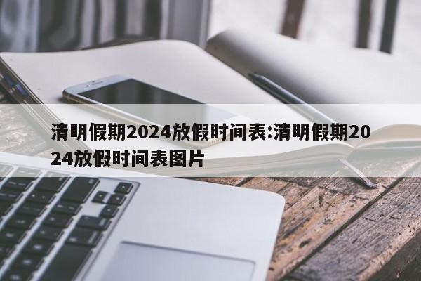 清明假期2024放假时间表:清明假期2024放假时间表图片