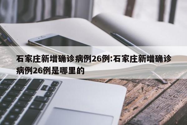 石家庄新增确诊病例26例:石家庄新增确诊病例26例是哪里的