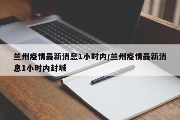 兰州疫情最新消息1小时内/兰州疫情最新消息1小时内封城