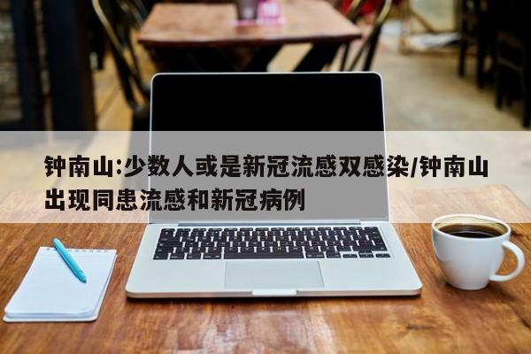 钟南山:少数人或是新冠流感双感染/钟南山出现同患流感和新冠病例