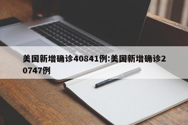美国新增确诊40841例:美国新增确诊20747例