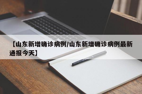 【山东新增确诊病例/山东新增确诊病例最新通报今天】