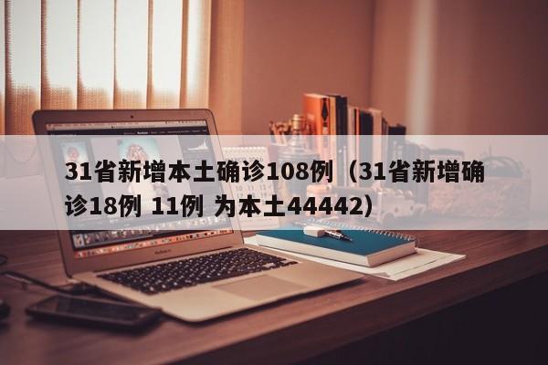 31省新增本土确诊108例(31省新增确诊18例 11例 为本土44442)
