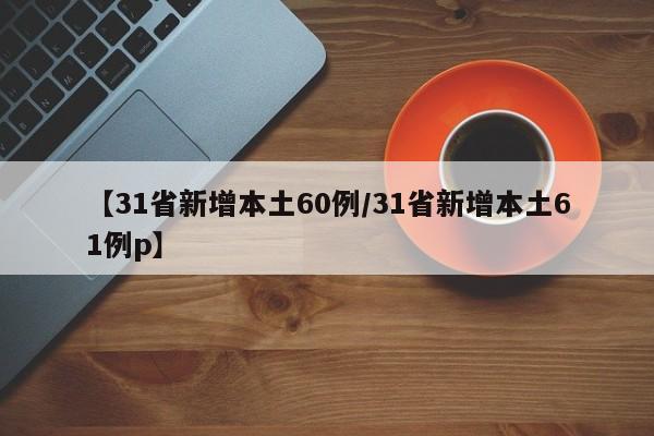 【31省新增本土60例/31省新增本土61例p】