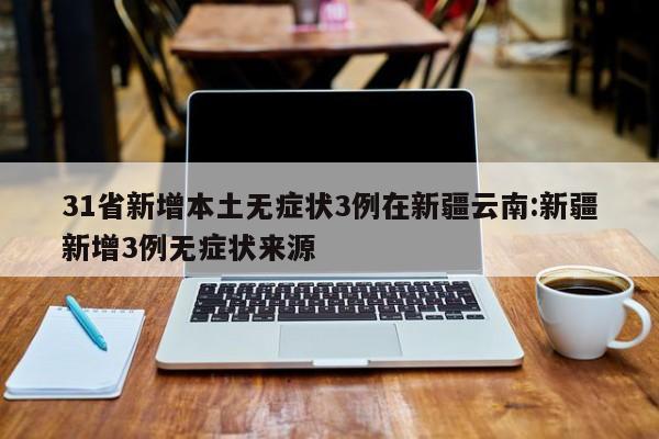 31省新增本土无症状3例在新疆云南:新疆新增3例无症状来源