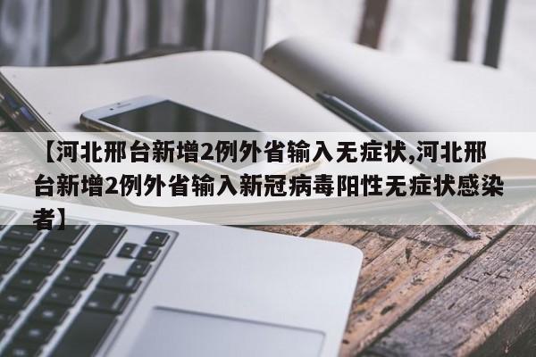 【河北邢台新增2例外省输入无症状,河北邢台新增2例外省输入新冠病毒阳性无症状感染者】