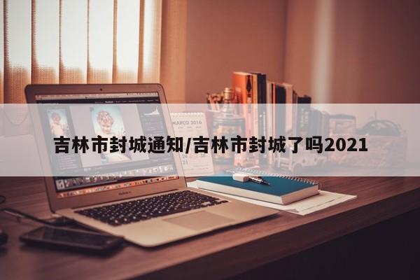 吉林市封城通知/吉林市封城了吗2021