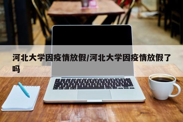 河北大学因疫情放假/河北大学因疫情放假了吗