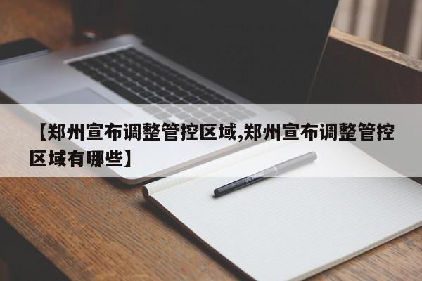 【郑州宣布调整管控区域,郑州宣布调整管控区域有哪些】