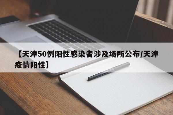 【天津50例阳性感染者涉及场所公布/天津疫情阳性】