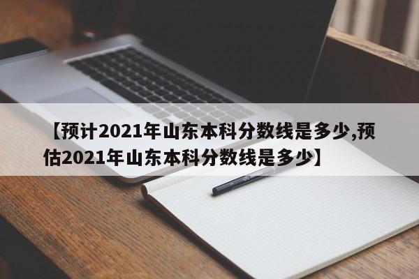 【预计2021年山东本科分数线是多少,预估2021年山东本科分数线是多少】