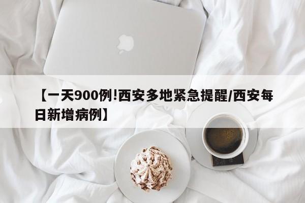 【一天900例!西安多地紧急提醒/西安每日新增病例】